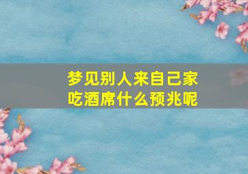 梦见别人来自己家吃酒席什么预兆呢