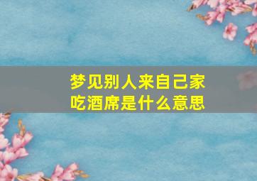 梦见别人来自己家吃酒席是什么意思