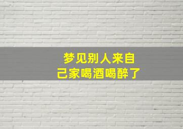 梦见别人来自己家喝酒喝醉了