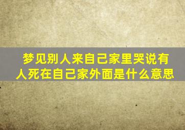 梦见别人来自己家里哭说有人死在自己家外面是什么意思