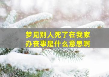 梦见别人死了在我家办丧事是什么意思啊