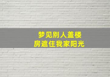 梦见别人盖楼房遮住我家阳光