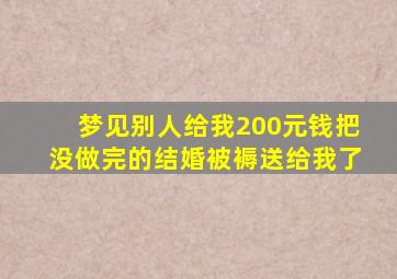 梦见别人给我200元钱把没做完的结婚被褥送给我了