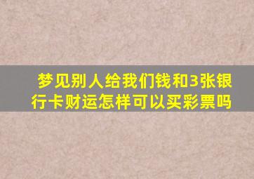 梦见别人给我们钱和3张银行卡财运怎样可以买彩票吗