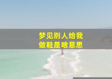 梦见别人给我做鞋是啥意思