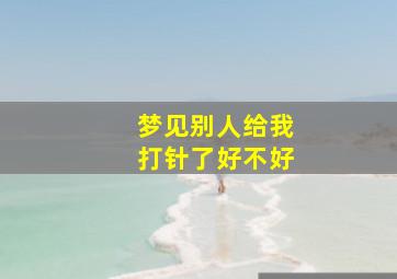 梦见别人给我打针了好不好