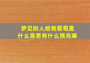 梦见别人给我葡萄是什么意思有什么预兆嘛