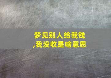 梦见别人给我钱,我没收是啥意思