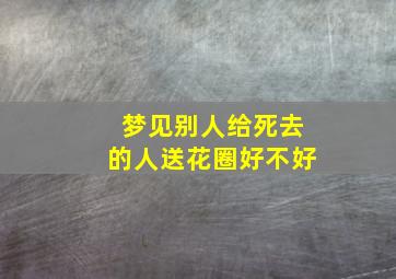 梦见别人给死去的人送花圈好不好