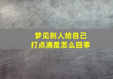 梦见别人给自己打点滴是怎么回事