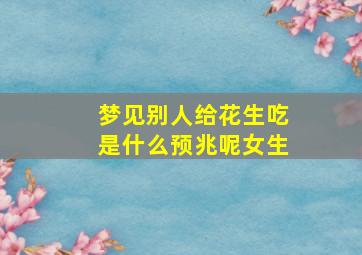 梦见别人给花生吃是什么预兆呢女生