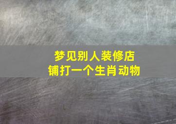 梦见别人装修店铺打一个生肖动物