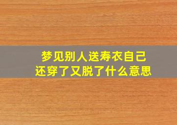 梦见别人送寿衣自己还穿了又脱了什么意思