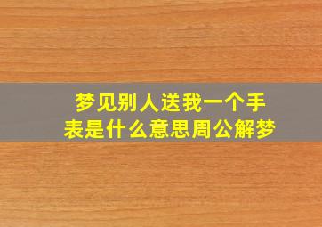 梦见别人送我一个手表是什么意思周公解梦