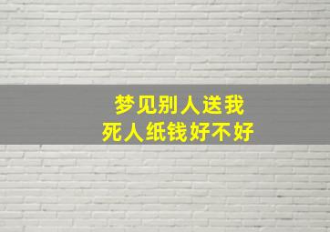 梦见别人送我死人纸钱好不好