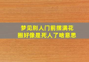 梦见别人门前摆满花圈好像是死人了啥意思