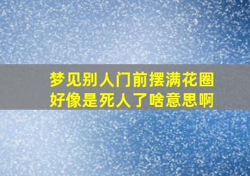 梦见别人门前摆满花圈好像是死人了啥意思啊