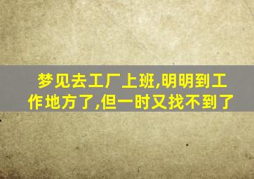 梦见去工厂上班,明明到工作地方了,但一时又找不到了