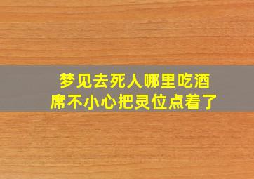 梦见去死人哪里吃酒席不小心把灵位点着了