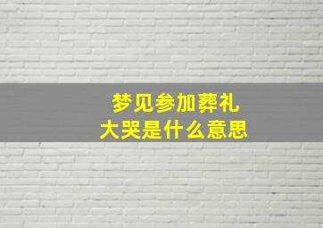 梦见参加葬礼大哭是什么意思