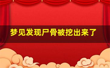 梦见发现尸骨被挖出来了