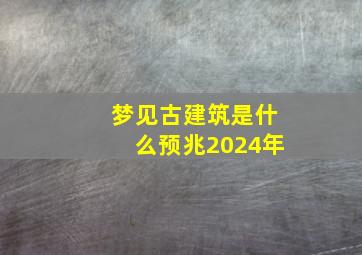 梦见古建筑是什么预兆2024年