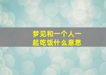 梦见和一个人一起吃饭什么意思