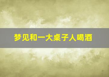 梦见和一大桌子人喝酒