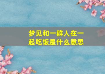 梦见和一群人在一起吃饭是什么意思