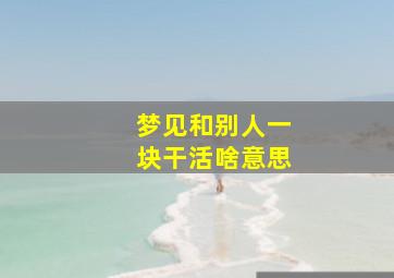 梦见和别人一块干活啥意思