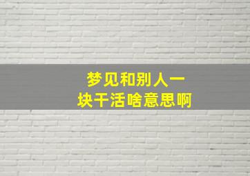 梦见和别人一块干活啥意思啊