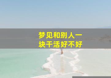 梦见和别人一块干活好不好