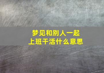 梦见和别人一起上班干活什么意思