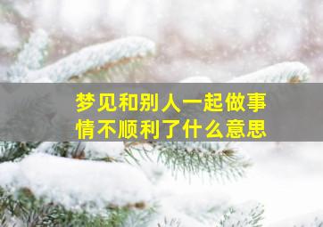 梦见和别人一起做事情不顺利了什么意思