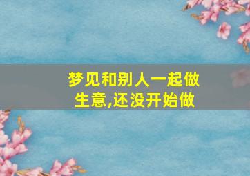 梦见和别人一起做生意,还没开始做