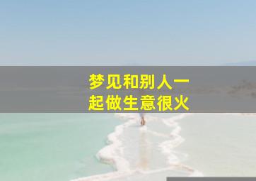 梦见和别人一起做生意很火