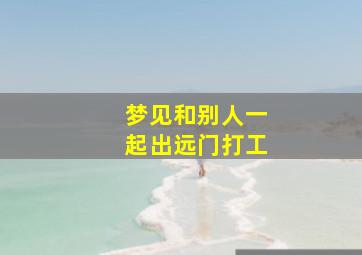 梦见和别人一起出远门打工