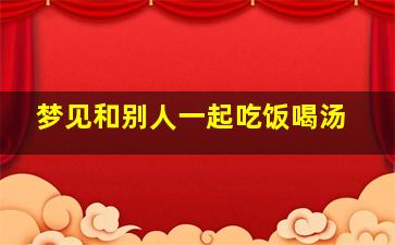 梦见和别人一起吃饭喝汤