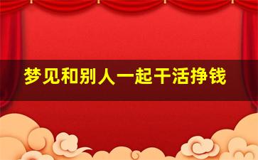 梦见和别人一起干活挣钱