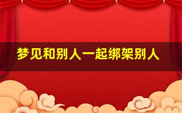 梦见和别人一起绑架别人