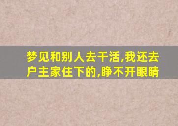 梦见和别人去干活,我还去户主家住下的,睁不开眼睛