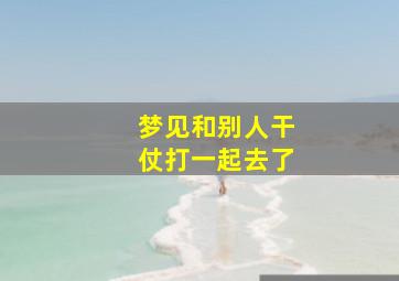 梦见和别人干仗打一起去了