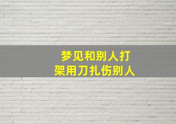 梦见和别人打架用刀扎伤别人