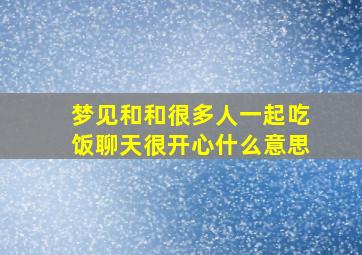 梦见和和很多人一起吃饭聊天很开心什么意思