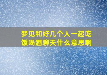 梦见和好几个人一起吃饭喝酒聊天什么意思啊