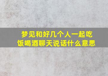 梦见和好几个人一起吃饭喝酒聊天说话什么意思