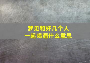 梦见和好几个人一起喝酒什么意思