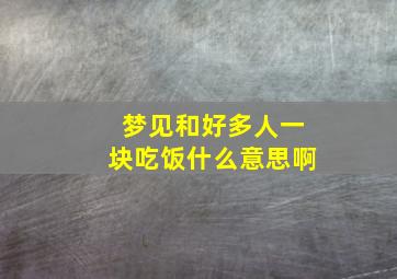 梦见和好多人一块吃饭什么意思啊