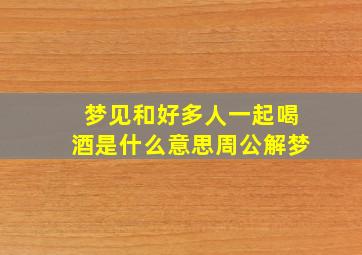 梦见和好多人一起喝酒是什么意思周公解梦