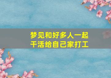 梦见和好多人一起干活给自己家打工